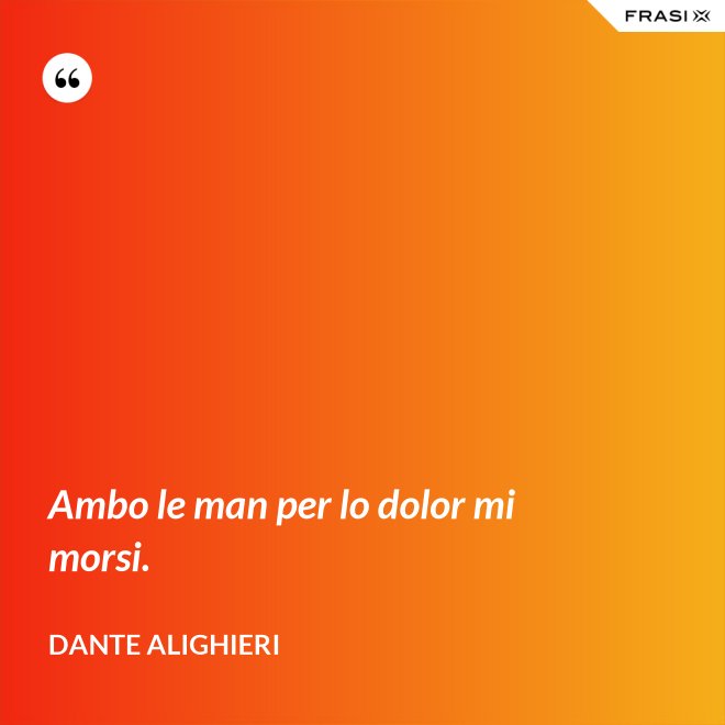 Ambo le man per lo dolor mi morsi. - Dante Alighieri