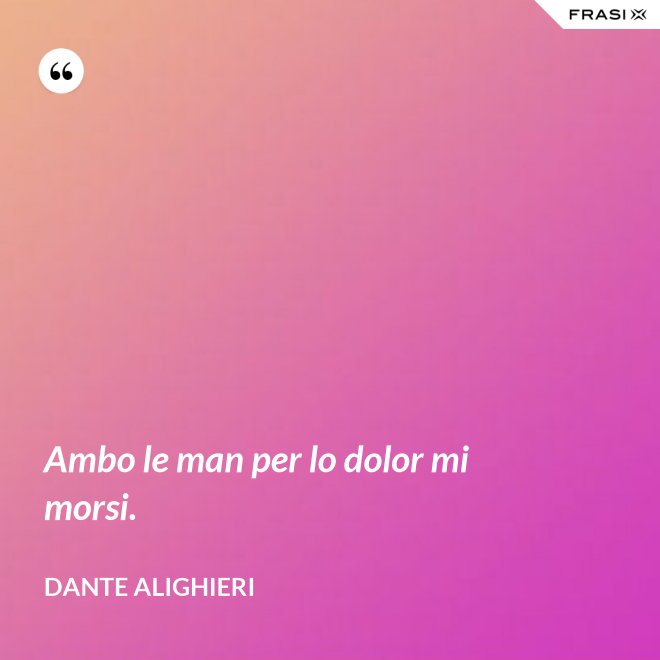 Ambo le man per lo dolor mi morsi. - Dante Alighieri