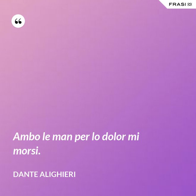Ambo le man per lo dolor mi morsi. - Dante Alighieri