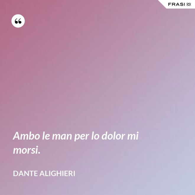 Ambo le man per lo dolor mi morsi. - Dante Alighieri