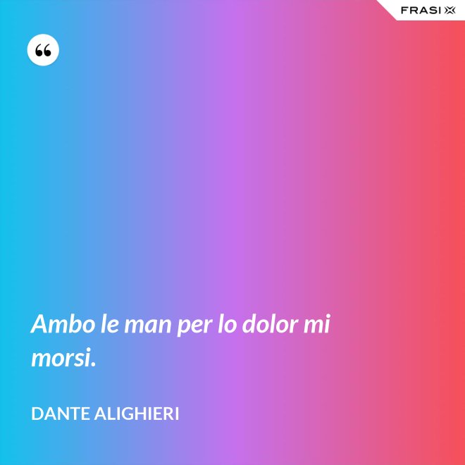 Ambo le man per lo dolor mi morsi. - Dante Alighieri