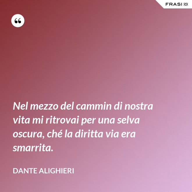 Nel mezzo del cammin di nostra vita mi ritrovai per una selva oscura, ché la diritta via era smarrita. - Dante Alighieri