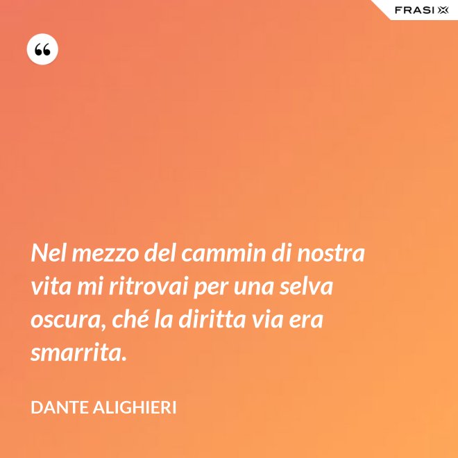 Nel mezzo del cammin di nostra vita mi ritrovai per una selva oscura, ché la diritta via era smarrita. - Dante Alighieri