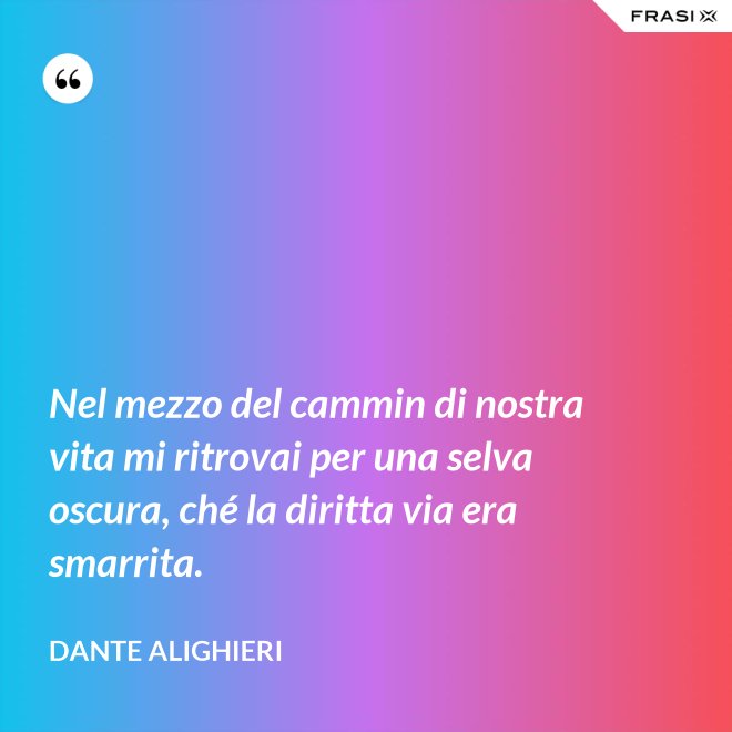 Nel mezzo del cammin di nostra vita mi ritrovai per una selva oscura, ché la diritta via era smarrita. - Dante Alighieri
