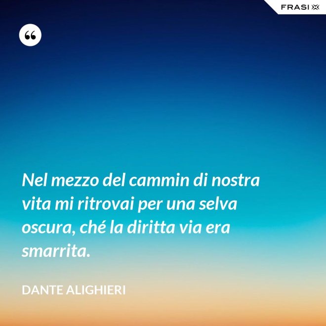 Nel mezzo del cammin di nostra vita mi ritrovai per una selva oscura, ché la diritta via era smarrita. - Dante Alighieri