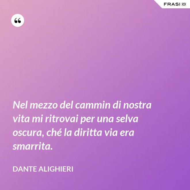 Nel mezzo del cammin di nostra vita mi ritrovai per una selva oscura, ché la diritta via era smarrita. - Dante Alighieri