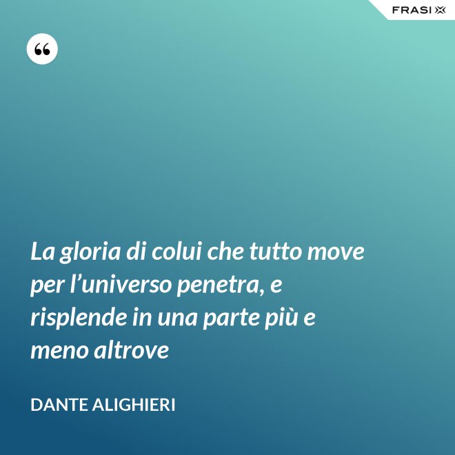 La gloria di colui che tutto move per l’universo penetra, e risplende in una parte più e meno altrove - Dante Alighieri