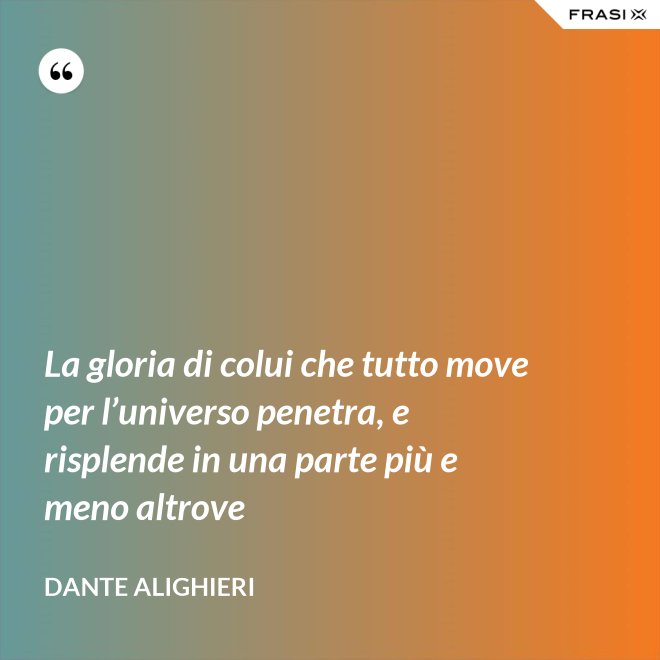 La gloria di colui che tutto move per l’universo penetra, e risplende in una parte più e meno altrove - Dante Alighieri