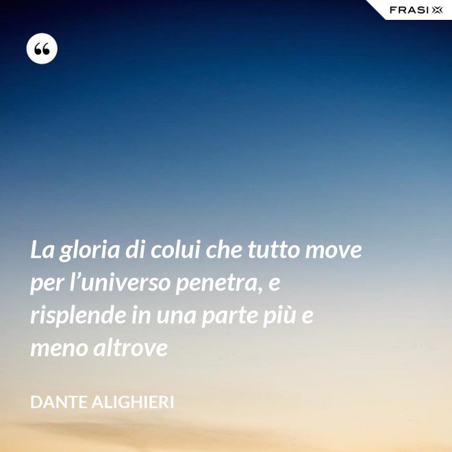 La gloria di colui che tutto move per l’universo penetra, e risplende in una parte più e meno altrove - Dante Alighieri