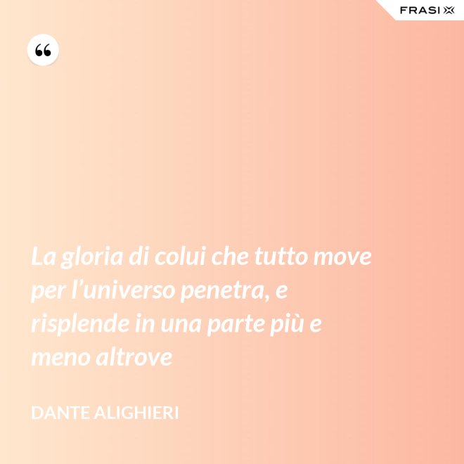 La gloria di colui che tutto move per l’universo penetra, e risplende in una parte più e meno altrove - Dante Alighieri