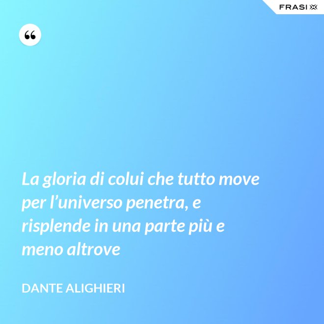 La gloria di colui che tutto move per l’universo penetra, e risplende in una parte più e meno altrove - Dante Alighieri