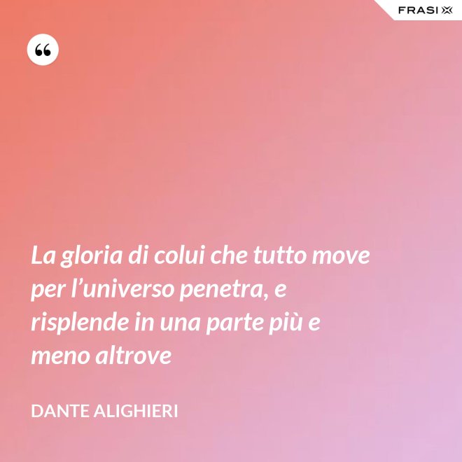 La gloria di colui che tutto move per l’universo penetra, e risplende in una parte più e meno altrove - Dante Alighieri