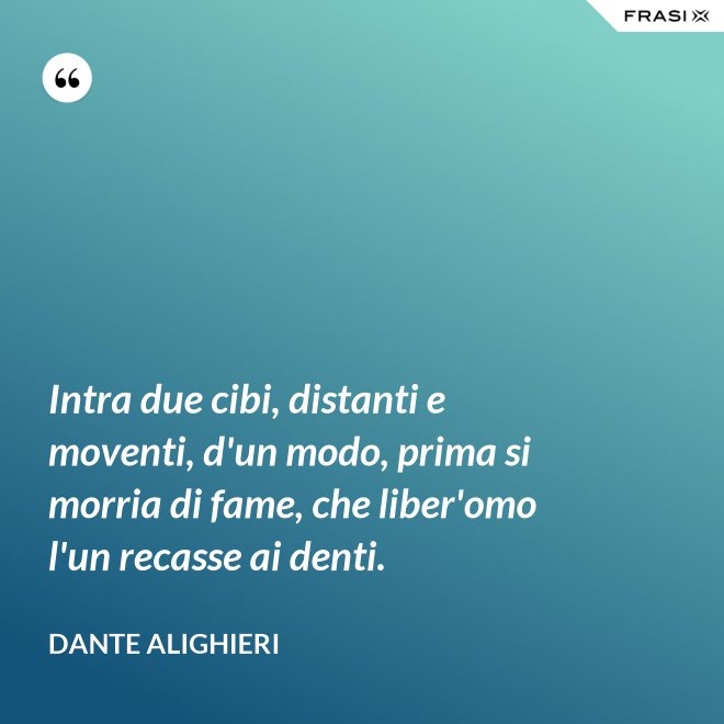 Intra due cibi, distanti e moventi, d'un modo, prima si morria di fame, che liber'omo l'un recasse ai denti. - Dante Alighieri