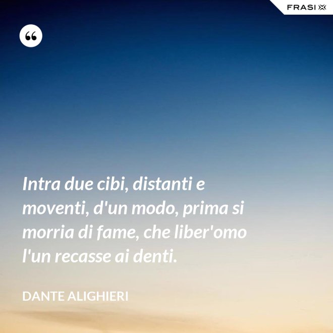 Intra due cibi, distanti e moventi, d'un modo, prima si morria di fame, che liber'omo l'un recasse ai denti. - Dante Alighieri