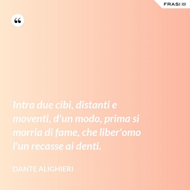 Intra due cibi, distanti e moventi, d'un modo, prima si morria di fame, che liber'omo l'un recasse ai denti. - Dante Alighieri