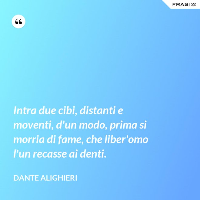 Intra due cibi, distanti e moventi, d'un modo, prima si morria di fame, che liber'omo l'un recasse ai denti. - Dante Alighieri