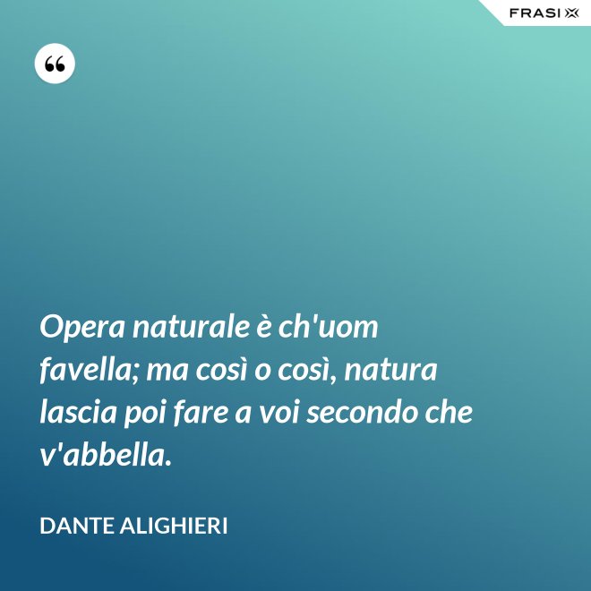 Opera naturale è ch'uom favella; ma così o così, natura lascia poi fare a voi secondo che v'abbella. - Dante Alighieri