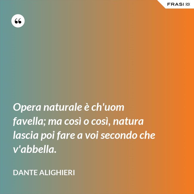 Opera naturale è ch'uom favella; ma così o così, natura lascia poi fare a voi secondo che v'abbella. - Dante Alighieri