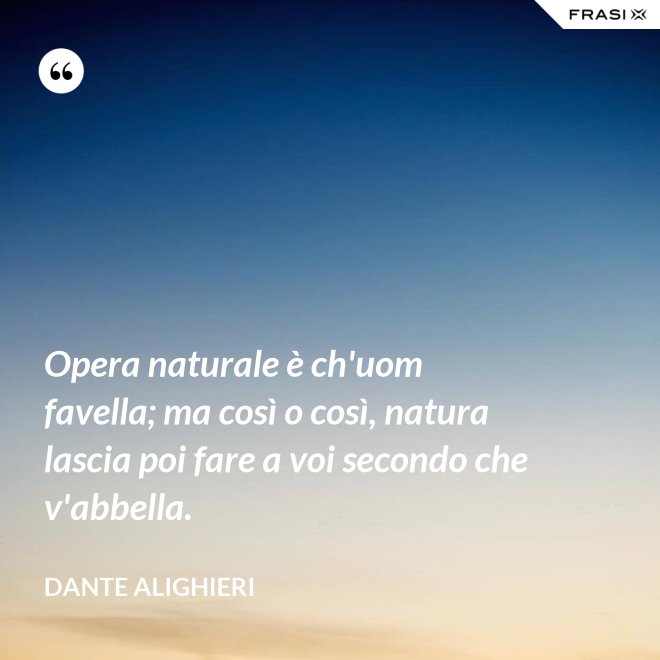 Opera naturale è ch'uom favella; ma così o così, natura lascia poi fare a voi secondo che v'abbella. - Dante Alighieri
