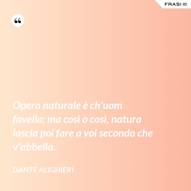 Opera naturale è ch'uom favella; ma così o così, natura lascia poi fare a voi secondo che v'abbella. - Dante Alighieri