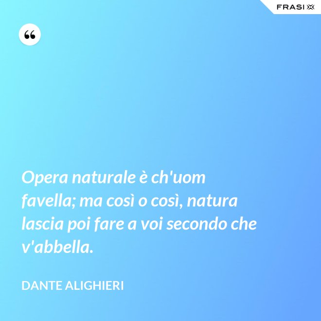 Opera naturale è ch'uom favella; ma così o così, natura lascia poi fare a voi secondo che v'abbella. - Dante Alighieri