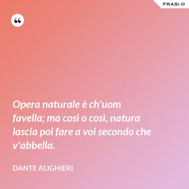 Opera naturale è ch'uom favella; ma così o così, natura lascia poi fare a voi secondo che v'abbella. - Dante Alighieri