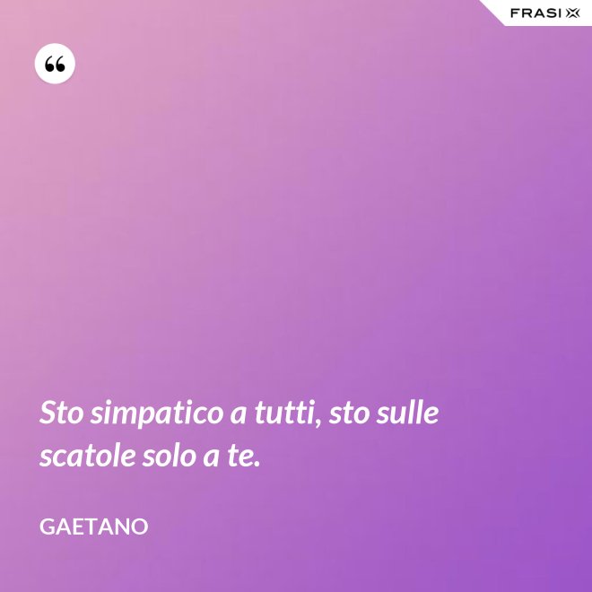 Sto simpatico a tutti, sto sulle scatole solo a te. - Gaetano