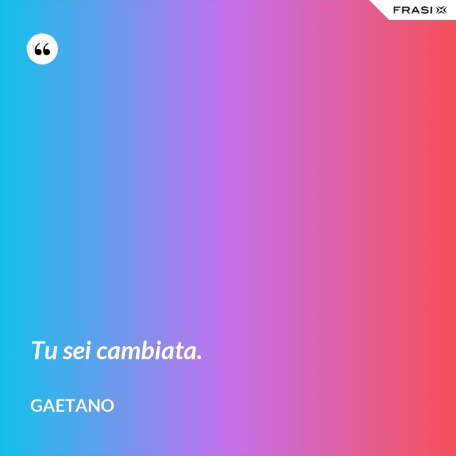 Tu sei cambiata. - Gaetano