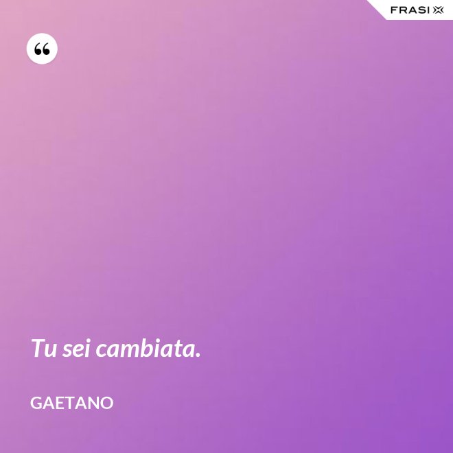 Tu sei cambiata. - Gaetano