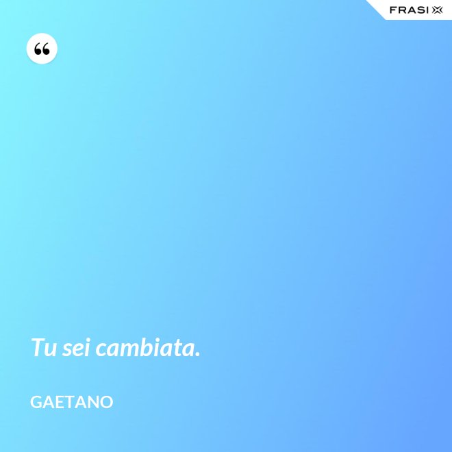 Tu sei cambiata. - Gaetano