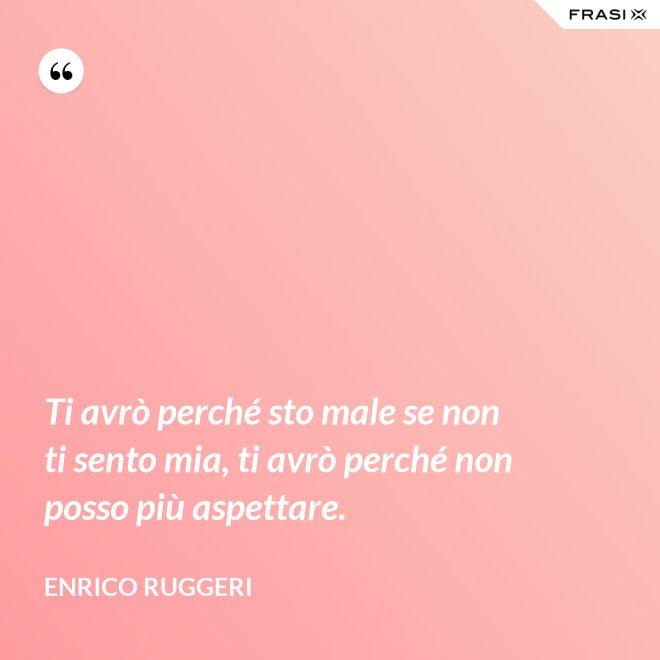 Ti avrò perché sto male se non ti sento mia, ti avrò perché non posso più aspettare. - Enrico Ruggeri