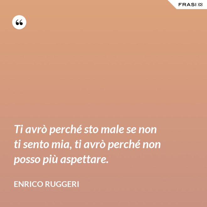 Ti avrò perché sto male se non ti sento mia, ti avrò perché non posso più aspettare. - Enrico Ruggeri