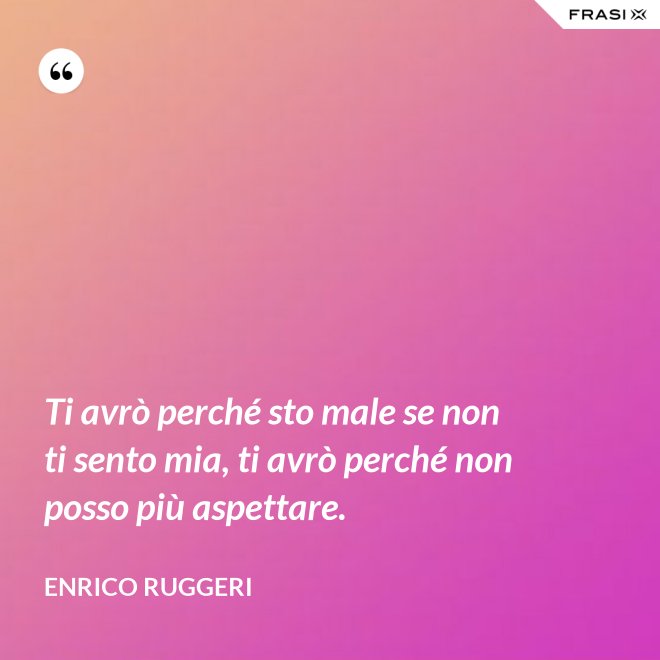 Ti avrò perché sto male se non ti sento mia, ti avrò perché non posso più aspettare. - Enrico Ruggeri