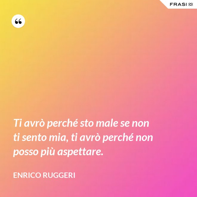 Ti avrò perché sto male se non ti sento mia, ti avrò perché non posso più aspettare. - Enrico Ruggeri