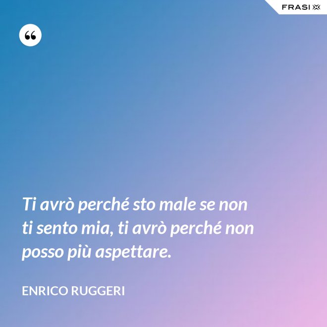 Ti avrò perché sto male se non ti sento mia, ti avrò perché non posso più aspettare. - Enrico Ruggeri