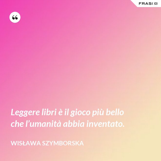 Leggere libri è il gioco più bello che l’umanità abbia inventato. - Wisława Szymborska