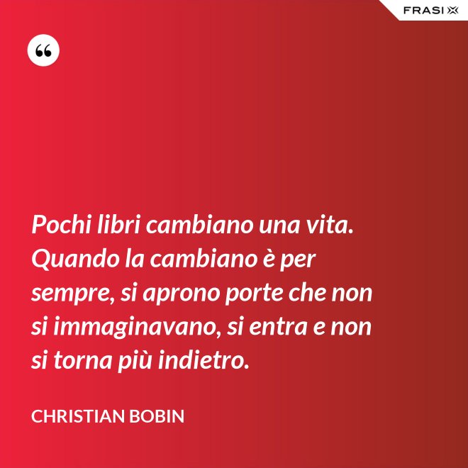 Pochi libri cambiano una vita. Quando la cambiano è per sempre, si aprono porte che non si immaginavano, si entra e non si torna più indietro. - Christian Bobin