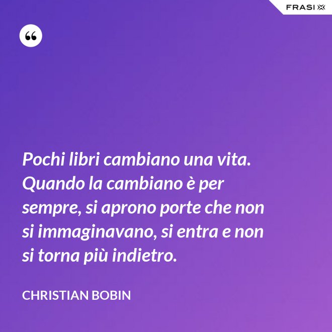 Pochi libri cambiano una vita. Quando la cambiano è per sempre, si aprono porte che non si immaginavano, si entra e non si torna più indietro. - Christian Bobin
