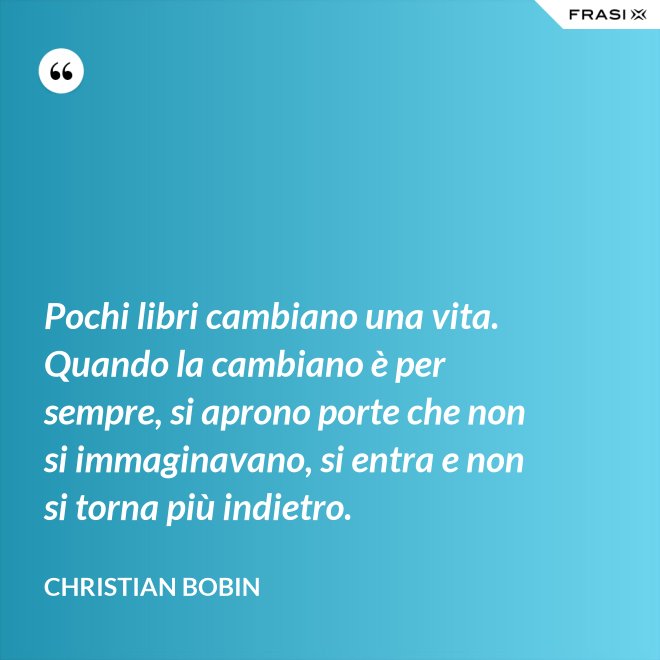Pochi libri cambiano una vita. Quando la cambiano è per sempre, si aprono porte che non si immaginavano, si entra e non si torna più indietro. - Christian Bobin
