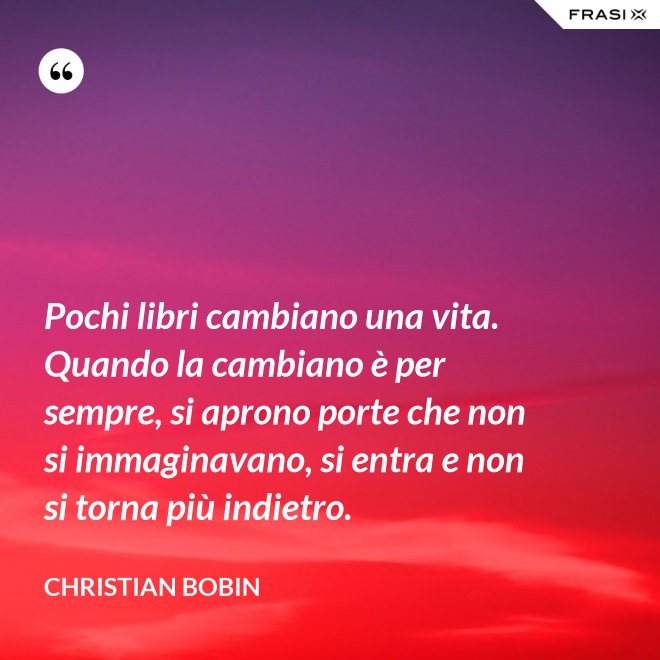 Pochi libri cambiano una vita. Quando la cambiano è per sempre, si aprono porte che non si immaginavano, si entra e non si torna più indietro. - Christian Bobin