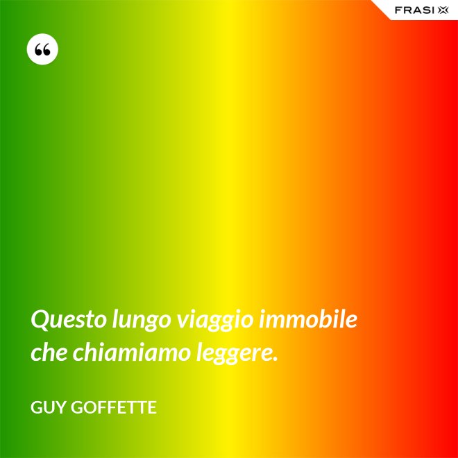 Questo lungo viaggio immobile che chiamiamo leggere. - Guy Goffette