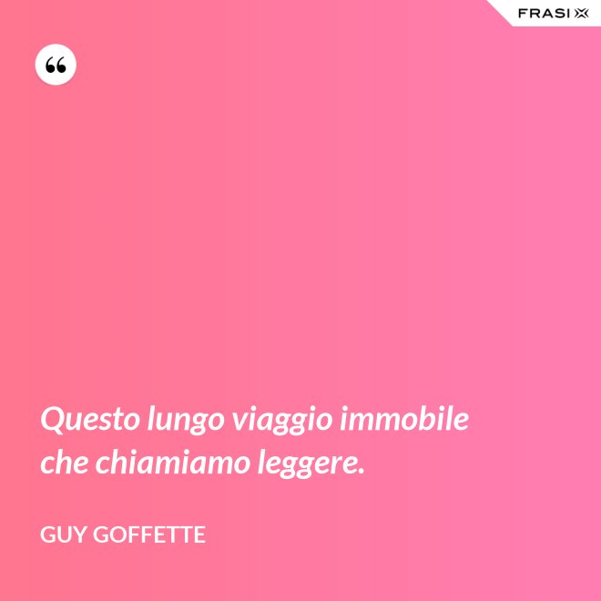 Questo lungo viaggio immobile che chiamiamo leggere. - Guy Goffette