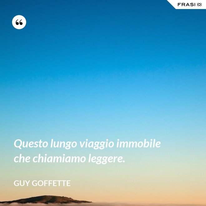 Questo lungo viaggio immobile che chiamiamo leggere. - Guy Goffette