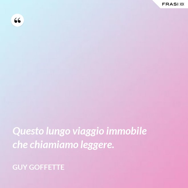 Questo lungo viaggio immobile che chiamiamo leggere. - Guy Goffette