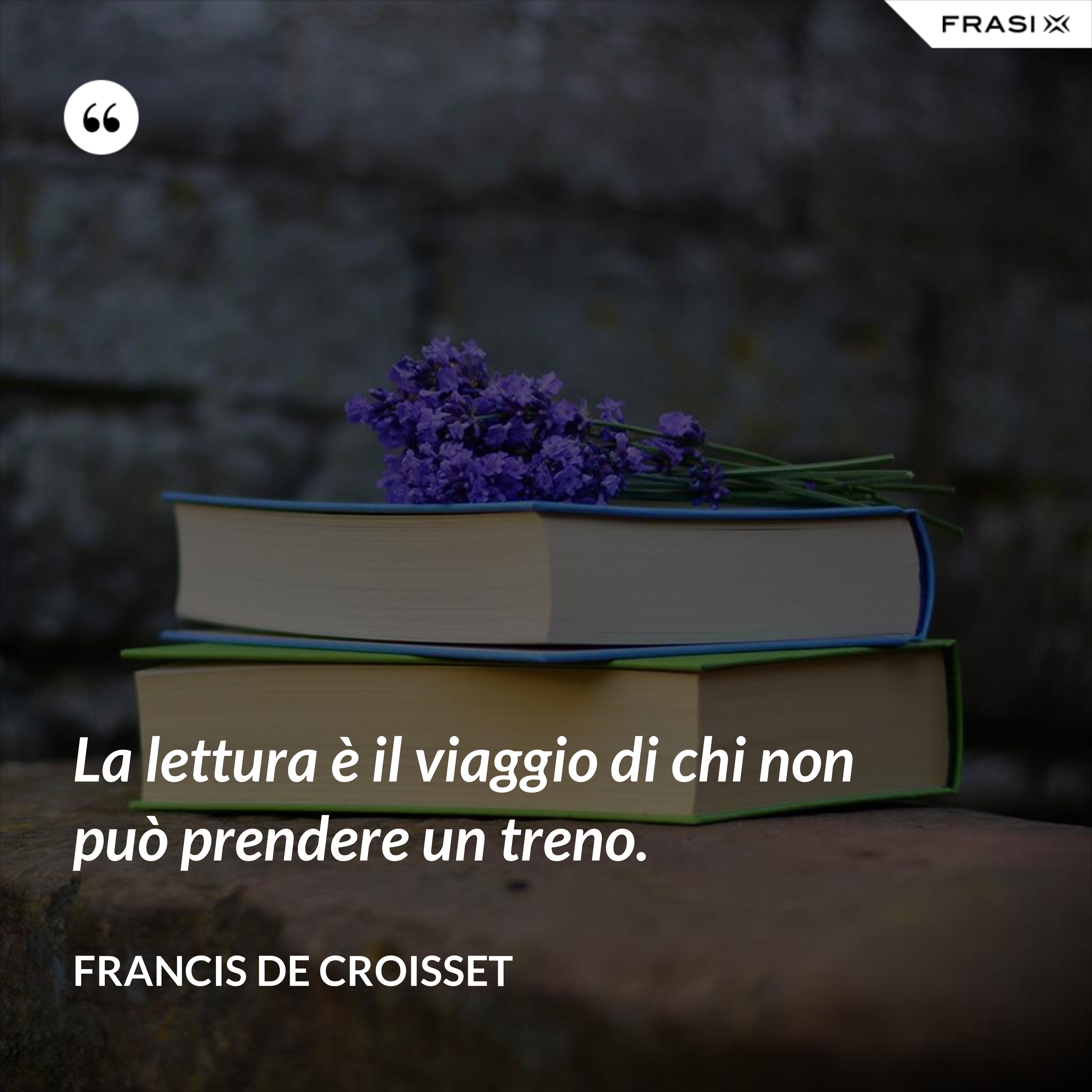 La lettura è il viaggio di chi non può prendere un treno. - Francis de Croisset