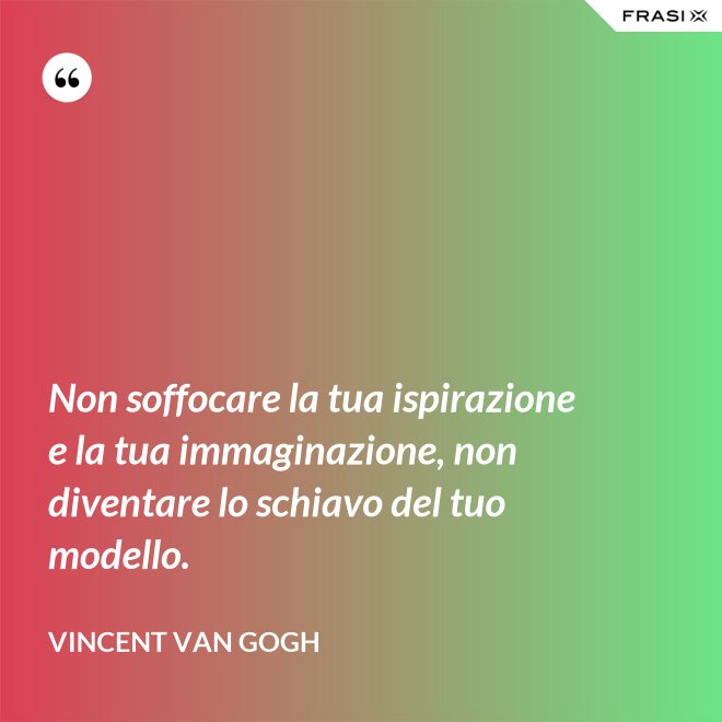 Non soffocare la tua ispirazione e la tua immaginazione, non diventare lo schiavo del tuo modello. - Vincent Van Gogh