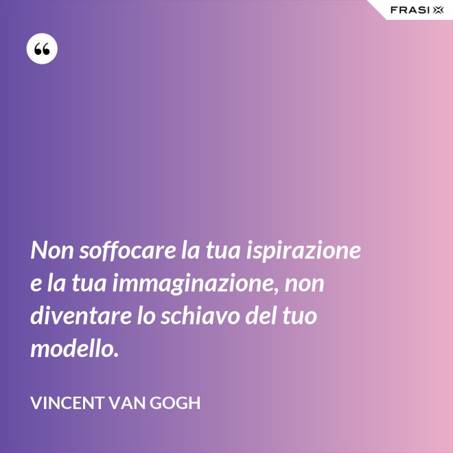 Non soffocare la tua ispirazione e la tua immaginazione, non diventare lo schiavo del tuo modello. - Vincent Van Gogh