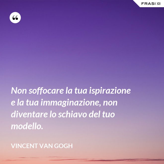 Non soffocare la tua ispirazione e la tua immaginazione, non diventare lo schiavo del tuo modello. - Vincent Van Gogh