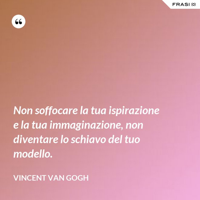 Non soffocare la tua ispirazione e la tua immaginazione, non diventare lo schiavo del tuo modello. - Vincent Van Gogh