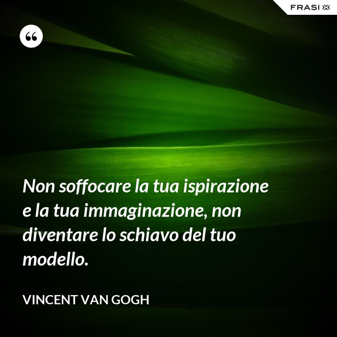 Non soffocare la tua ispirazione e la tua immaginazione, non diventare lo schiavo del tuo modello. - Vincent Van Gogh